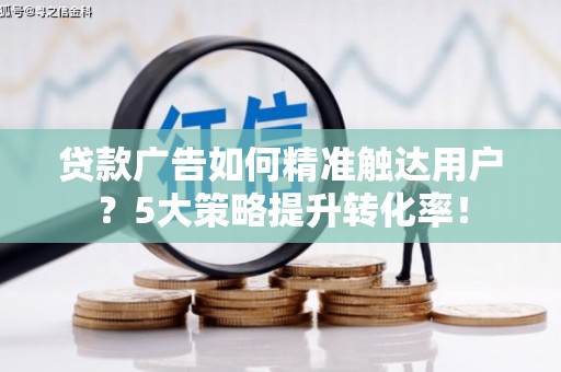 东凤贷款广告如何精准触达用户？5大策略提升转化率！