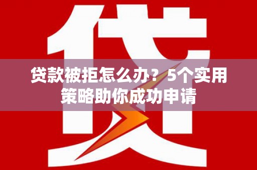 东凤贷款被拒怎么办？5个实用策略助你成功申请
