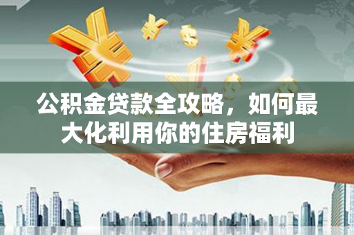 东凤公积金贷款全攻略，如何最大化利用你的住房福利
