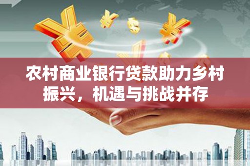 东凤农村商业银行贷款助力乡村振兴，机遇与挑战并存