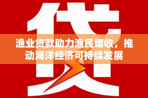 东凤渔业贷款助力渔民增收，推动海洋经济可持续发展