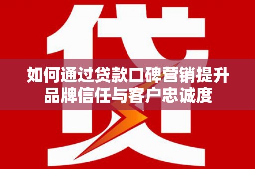 东凤如何通过贷款口碑营销提升品牌信任与客户忠诚度