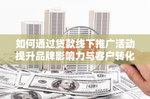 东凤如何通过贷款线下推广活动提升品牌影响力与客户转化率