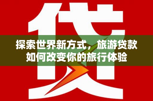 东凤探索世界新方式，旅游贷款如何改变你的旅行体验